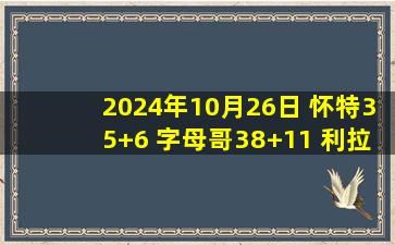 2024年10月26日 怀特35+6 字母哥38+11 利拉德28+8 公牛3人20+力克雄鹿